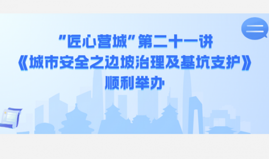 “匠心營城”第二十一講《城市安全之邊坡治理及基坑支護(hù)》順利舉辦